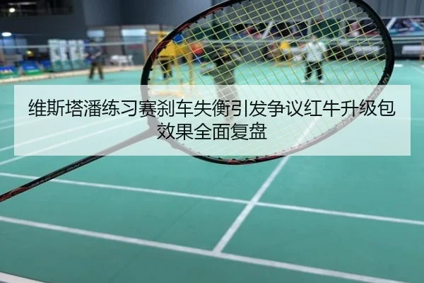 维斯塔潘练习赛刹车失衡引发争议红牛升级包效果全面复盘
